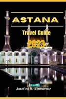 Astana Travel Guide 2023: Where Modern Marvels and Timeless Traditions Collide B0CF4FN87Q Book Cover