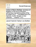 Letters of Baron Bielfeld, secretary of legation to the King of Prussia; ... containing original anecdotes of the Prussian court ... Translated from ... Hooper. In four volumes. ... Volume 1 of 4 1170372384 Book Cover