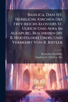 Basilica, Dass Ist, Herrliche Kirchen Des Frey-Reichs Klosters St. Ulrich Und Afra in Augspurg: Sambt Den Heiligthumber Alt�r Und Silbern Bildnussen, So in Selber Noch Aufbehalten Werden in Kupffer Vo 1245396110 Book Cover