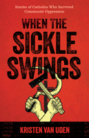 When the Sickle Swings: Stories of Catholics Who Survived Communist Oppression 1644137666 Book Cover