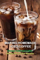 Making Homemade Iced Coffee: Discover Sweet Iced Coffee Recipes Not Just For Morning: Iced Coffee Recipe With Ice Cream B098GT2XBW Book Cover