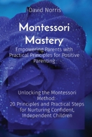 Montessori Mastery Empowering Parents with Practical Principles for Positive Parenting: Unlocking the Montessori Method: 20 Principles and Practical S 2598933125 Book Cover
