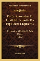 de La Souveraine Et Infaillible Autorite Du Pape Dans L'Eglise V2: Et Dans Les Rapports Avec L'Etat (1877) 1160660999 Book Cover