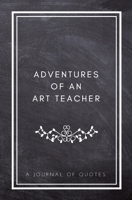 Adventures of An Art Teacher: A Journal of Quotes: Prompted Quote Journal (5.25inx8in) Art Teacher Gift for Men or Women, Teacher Appreciation Gifts, ... Art Teacher Gift, QUOTE BOOK FOR TEACHERS 1720784582 Book Cover