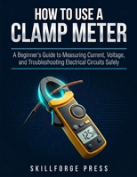 How to Use a Clamp Meter: A Beginner's Guide to Measuring Current, Voltage, and Troubleshooting Electrical Circuits Safely B0GXK3G911 Book Cover