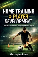 HOME TRAINING & PLAYER DEVELOPMENT: The Complete Guide to Building Elite Football Skills at Home B0GMCX4DV2 Book Cover