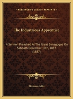 The Industrious Apprentice: A Sermon Preached At The Great Synagogue On Sabbath December 10th, 1887 (1887) 1169402291 Book Cover