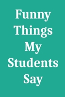 Funny Things My Students Say: Blank Lined Journal Notebook for Teachers 1650712774 Book Cover