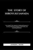 THE STORY OF HIROYUKI SANADA: From Japan’s Film Industry to Hollywood Stardom: A Journey of Martial Arts Mastery, Iconic Roles, and Unyielding Dedication B0DSPWSMKK Book Cover