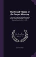 The Grand Theme of the Gospel Ministry: A Sermon, Preached at the Dedication of the Trinitarian Church, in Concord, Massachusetts, Dec. 6, 1826 1354984439 Book Cover