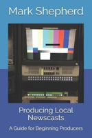 Producing Local Newscasts: A Guide for Beginning Producers 1731048378 Book Cover