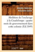 Abolition de L'Esclavage a la Guadeloupe: Quatre Mois de Gouvernement Dans Cette Colonie (A0/00d.1849) 2012634524 Book Cover