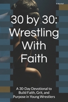 30 by 30: Wrestling With Faith: A 30-Day Devotional to Build Faith, Grit, and Purpose in Young Wrestlers B0FJ1DHHSR Book Cover