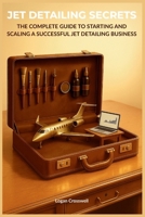 Jet Detailing Secrets: The Complete Guide to Starting and Scaling a Successful Jet Detailing Business (Service Business Secrets Series) B0FR46NB1X Book Cover