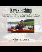 Kayak Fishing: A Guide to Freshwater Rigging, Lures, Baits, and Techniques for Kayak Fishing Success 1546743812 Book Cover