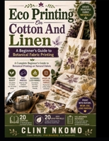Eco Printing On Cotton And Linen: A Complete Beginner's Guide to Botanical Printing on Natural Fabric B0HGH4X9JP Book Cover