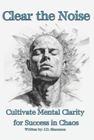 Clear the Noise: Mental Clarity For Success in Chaos, 87 pages B0CFZ53ZN3 Book Cover