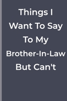 Things I Want To Say To My Brother-In-Law But Can't: Things I Want To Say To My Brother-In-Law But Can't: funny lined book 1700284428 Book Cover