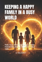 KEEPING A HAPPY FAMILY IN A BUSY WORLD: PRACTICAL WAYS TO BALANCE WORK PARENTING AND MEANINGFUL FAMILY TIME B0GRFL7JWH Book Cover