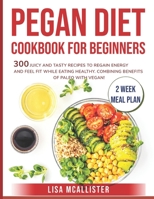 Pegan Diet Cookbook for Beginners: 300 Juicy and Tasty Recipes to Regain Energy and Feel Fit While Eating Healthy. Combining Benefits of Paleo with Vegan! 2 Week Meal Plan B09DN2XYCX Book Cover