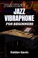 PLAYING JAZZ VIBRAPHONE FOR BEGINNERS: Essential Techniques, Mallet Control, Mastering Chords, Improvisation, Swing Techniques, And Jazz Theory To Elevate Your Performance B0DV9TDDVN Book Cover
