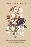 To Care for the Sick and Bury the Dead: African American Lodges and Cemeteries in Tennessee 0826502539 Book Cover