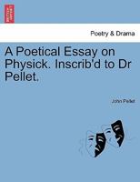 A Poetical Essay on Physick. Inscrib'd to Dr Pellet. 1241179107 Book Cover