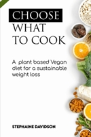 Choose What to Cook: A PLANT BАЅЕD VЕGАN DІЕT FОR A SUЅTАІNАBLh B0986CGH17 Book Cover
