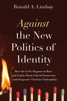 Against the New Politics of Identity: How the Left’s Dogmas on Race and Equity Harm Liberal Democracy―and Invigorate Christian Nationalism 1634312449 Book Cover