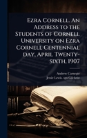 Ezra Cornell. An Address to the Students of Cornell University on Ezra Cornell Centennial day, April Twenty-sixth, 1907 1024097390 Book Cover