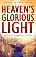 Heaven's Glorious Light: The Story of How Jesus Miraculously Saved My Life 1947671251 Book Cover