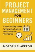 PROJECT MANAGEMENT FOR BEGINNERS: A Step by Step Guide to Managing Projects with Clarity and Confidence B0FKTFYQ1X Book Cover