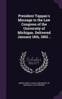 President Tappan's Message to the Law Congress of the University of Michigan. Delivered January 18th, 1862 .. 1359618856 Book Cover