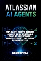 Atlassian AI agents: Step-by-Step Guide to AI agents and how to use Atlassian AI tools to simplify work, improve efficiency, and achieve business success. B0GY88GK1J Book Cover