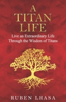 A Titan Life: Live an Extraordinary Life Through the Wisdom of Titans. 0578674432 Book Cover