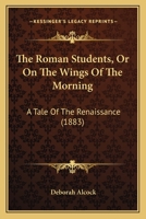 The Roman Students, Or On The Wings Of The Morning: A Tale Of The Renaissance 1104664763 Book Cover