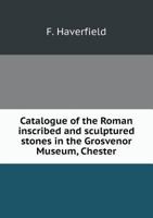 Catalogue of the Roman Inscribed and Sculptured Stones in the Grosvenor Museum, Chester - Primary Source Edition 1341366499 Book Cover