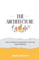 The Architecture of Goals: How to Design, Develop and Live Out Your Goals Seamlessly B0CR8G8T2X Book Cover