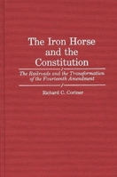 The Iron Horse and the Constitution: The Railroads and the Transformation of the Fourteenth Amendment (Contributions in Legal Studies) 0313285780 Book Cover