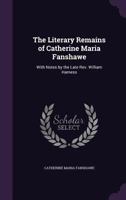 The Literary Remains of Catherine Maria Fanshawe: With Notes by the Late REV. William Harness 1278239944 Book Cover