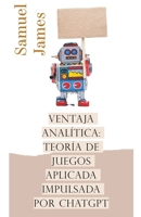 Ventaja Analítica: Teoría de Juegos Aplicada Impulsada por ChatGPT B0CWXL5Z4N Book Cover