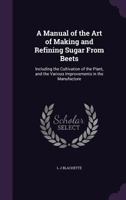 A Manual Of The Art Of Making And Refining Sugar From Beets, Including Cultivation Of The Plant, And The Various Improvements In The Manufacture 1018628444 Book Cover