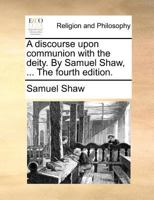 A discourse upon communion with the deity. By Samuel Shaw, ... The fourth edition. 1171165854 Book Cover