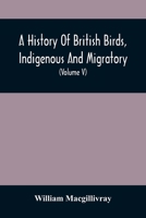 A History Of British Birds, Indigenous And Migratory: Including Their Organization, Habits, And Relation; Remarks On Classification And Nomenclature; ... Relative To Practical Ornithology 9354507212 Book Cover