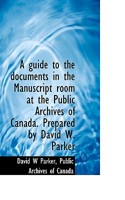 A Guide to the Documents in the Manuscript Room at the Public Archives of Canada [microform] 1013435400 Book Cover