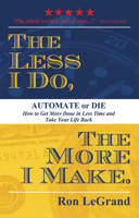 The Less I Do, The More I Make: Automate or Die: How to Get More Done in Less Time and Take Your Life Back 1599327112 Book Cover