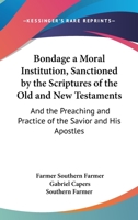 Bondage a Moral Institution, Sanctioned by the Scriptures of the Old and New Testament: And the Preaching and Practice of the Saviour and His Apostles (Classic Reprint) 1143027175 Book Cover