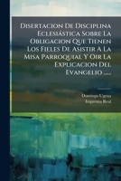 Disertacion De Disciplina Eclesiástica Sobre La Obligacion Que Tienen Los Fieles De Asistir A La Misa Parroquial Y Oir La Explicacion Del Evangelio ...... 1270900714 Book Cover