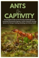 Ants in Captivity: The Complete Guide to Ant Farming and Management: Including Choosing Ant Species, Colony Lifecycle, Housing System and Setups, Feeding, Breeding, and Colony Health B0GHRXNGBV Book Cover