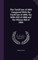 The Tariff Law Of 1894 Compared With The Tariff Law Of 1890: The Mills Bill Of 1888, And The Wilson Bill Of 1894... 1347389636 Book Cover